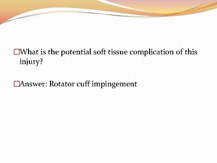 �What is the potential soft tissue complication of this injury? �Answer: Rotator cuff impingement