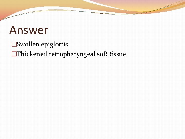 Answer �Swollen epiglottis �Thickened retropharyngeal soft tissue 