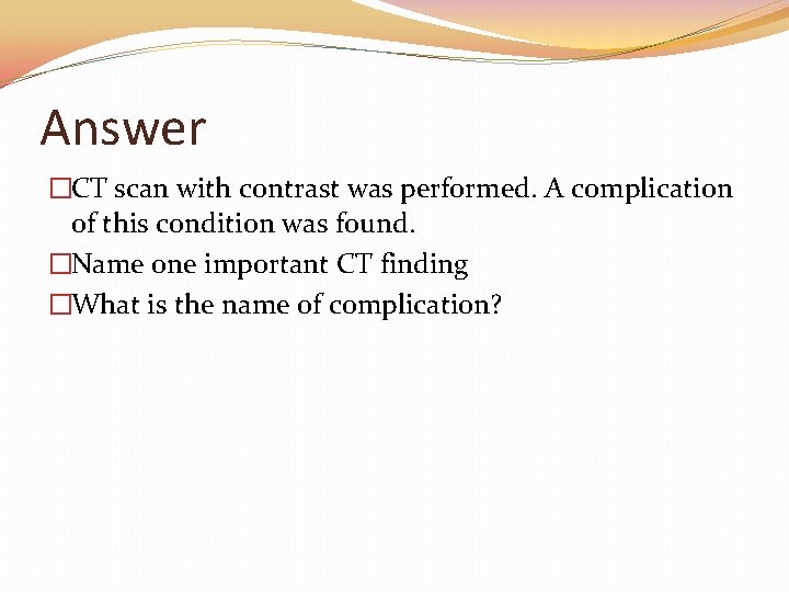 Answer �CT scan with contrast was performed. A complication of this condition was found.