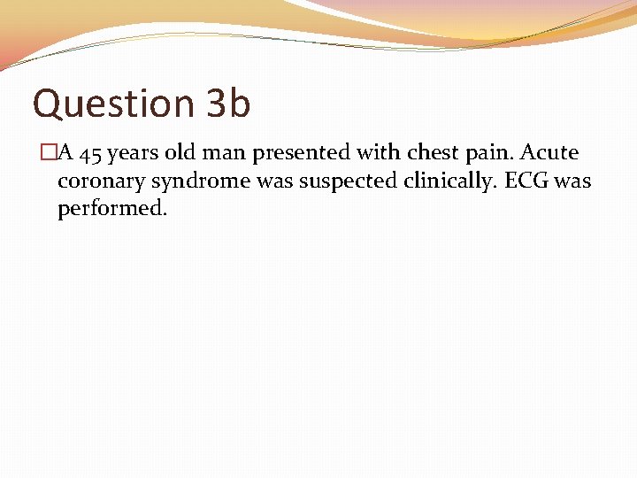 Question 3 b �A 45 years old man presented with chest pain. Acute coronary