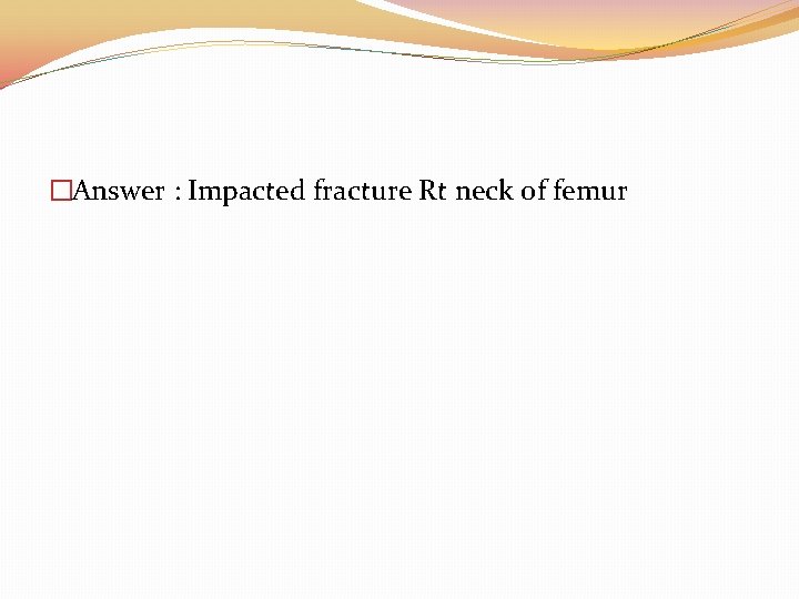 �Answer : Impacted fracture Rt neck of femur 