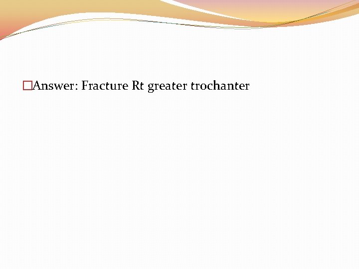 �Answer: Fracture Rt greater trochanter 