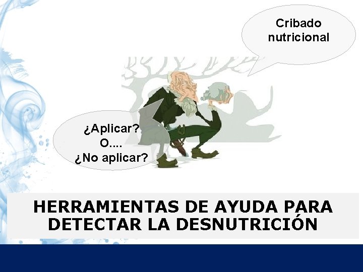 Cribado nutricional ¿Aplicar? O. . ¿No aplicar? HERRAMIENTAS DE AYUDA PARA DETECTAR LA DESNUTRICIÓN