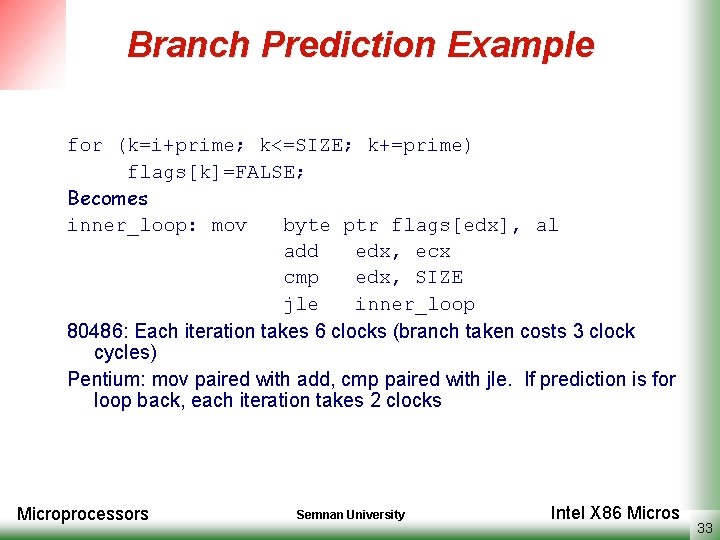 Branch Prediction Example for (k=i+prime; k<=SIZE; k+=prime) flags[k]=FALSE; Becomes inner_loop: mov byte ptr flags[edx],