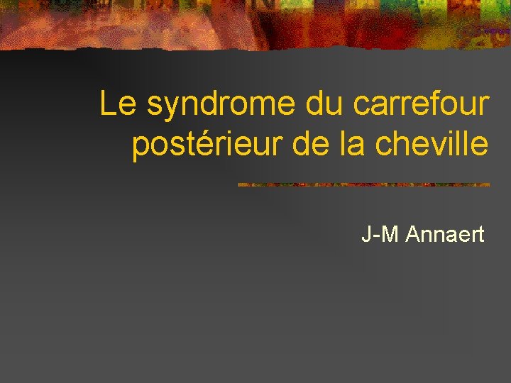 Le syndrome du carrefour postérieur de la cheville J-M Annaert 
