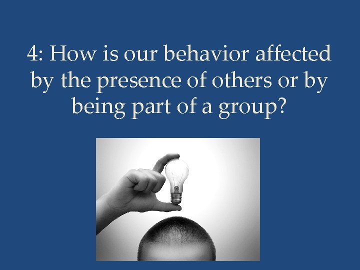 4: How is our behavior affected by the presence of others or by being