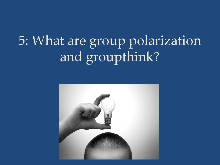 5: What are group polarization and groupthink? 