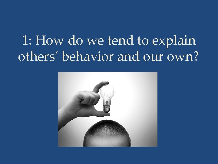 1: How do we tend to explain others’ behavior and our own? 