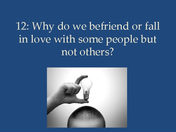12: Why do we befriend or fall in love with some people but not