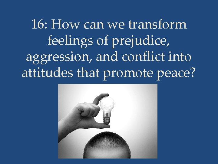 16: How can we transform feelings of prejudice, aggression, and conflict into attitudes that