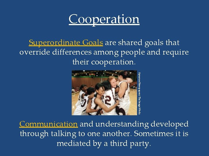 Cooperation Superordinate Goals are shared goals that override differences among people and require their