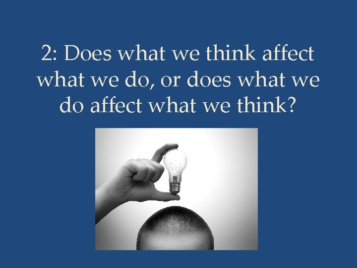 2: Does what we think affect what we do, or does what we do