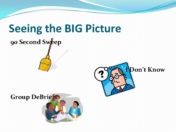 Seeing the BIG Picture 90 Second Sweep I Don’t Know Group De. Briefs 