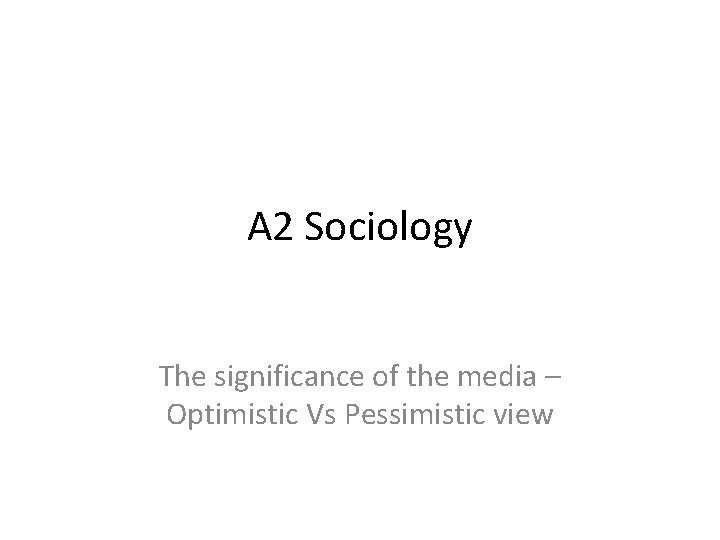 A 2 Sociology The significance of the media – Optimistic Vs Pessimistic view 