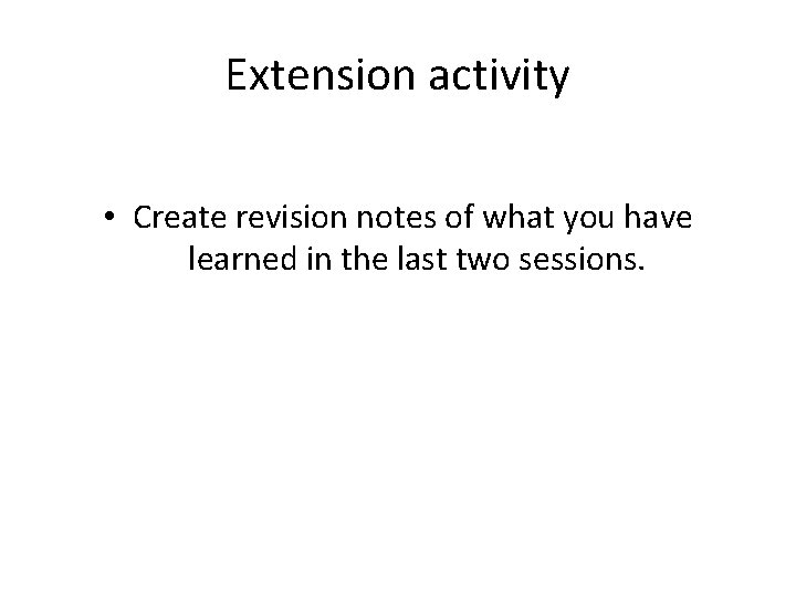 Extension activity • Create revision notes of what you have learned in the last