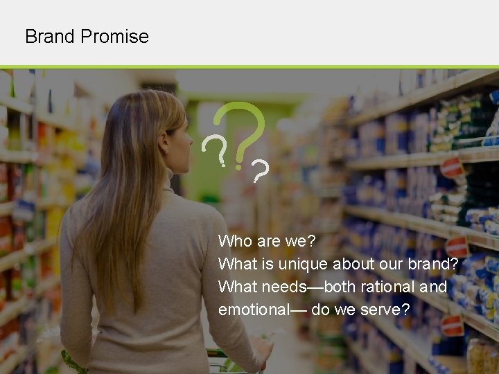Brand Promise Who are we? What is unique about our brand? What needs—both rational