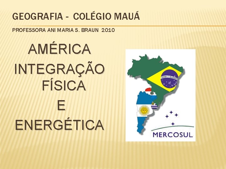 GEOGRAFIA - COLÉGIO MAUÁ PROFESSORA ANI MARIA S. BRAUN 2010 AMÉRICA INTEGRAÇÃO FÍSICA E