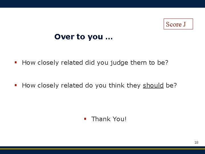 Score J Over to you … § How closely related did you judge them