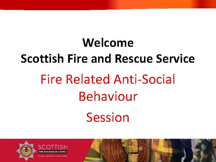 Welcome Scottish Fire and Rescue Service Fire Related Anti-Social Behaviour Session 