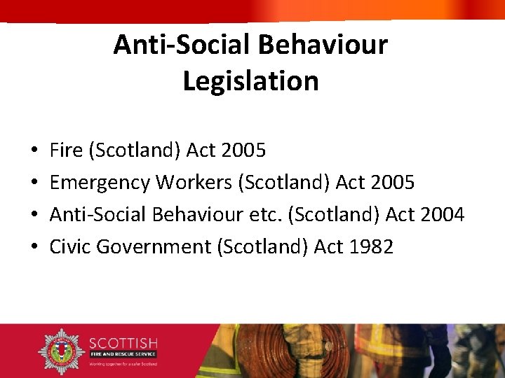 Anti-Social Behaviour Legislation • • Fire (Scotland) Act 2005 Emergency Workers (Scotland) Act 2005