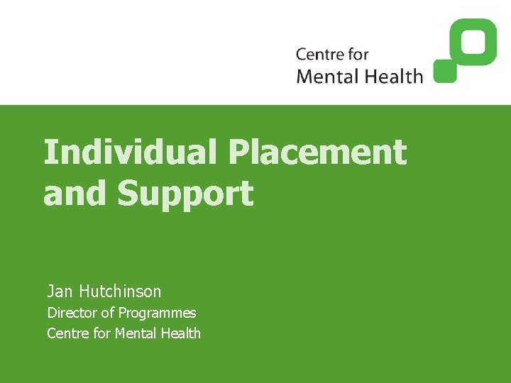 Individual Placement and Support Jan Hutchinson Director of Programmes Centre for Mental Health 