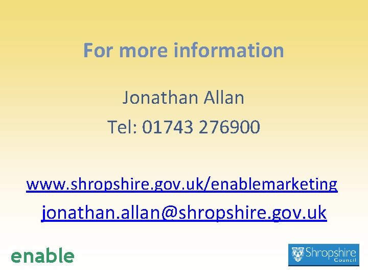 For more information Jonathan Allan Tel: 01743 276900 www. shropshire. gov. uk/enablemarketing jonathan. allan@shropshire.