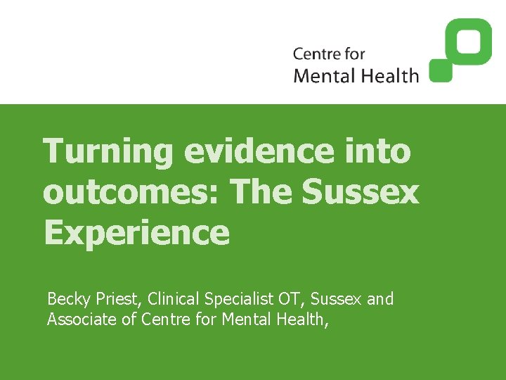 Turning evidence into outcomes: The Sussex Experience Becky Priest, Clinical Specialist OT, Sussex and