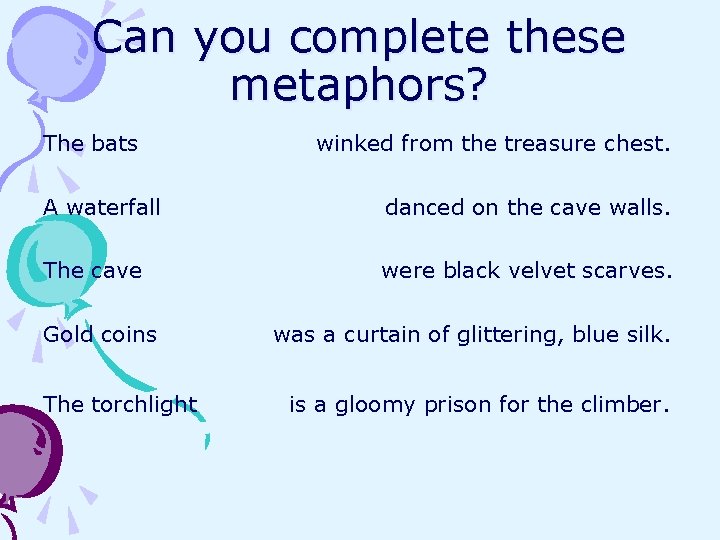 Can you complete these metaphors? The bats winked from the treasure chest. A waterfall