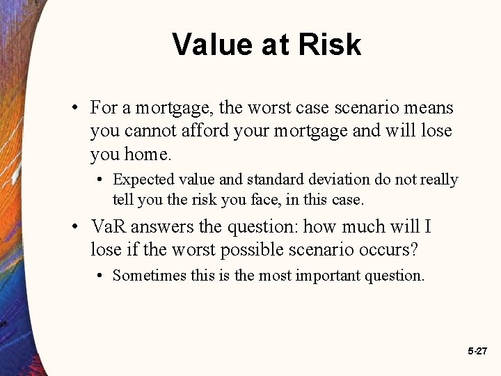 Value at Risk • For a mortgage, the worst case scenario means you cannot Value at Risk • For a mortgage, the worst case scenario means you cannot