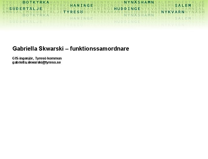 Gabriella Skwarski – funktionssamordnare GIS-ingenjör, Tyresö kommun gabriella. skwarski@tyreso. se 