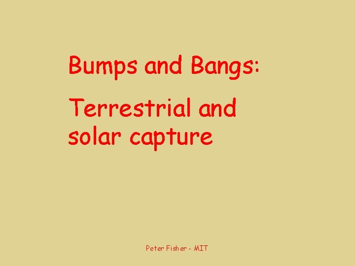 Bumps and Bangs: Terrestrial and solar capture Peter Fisher - MIT 