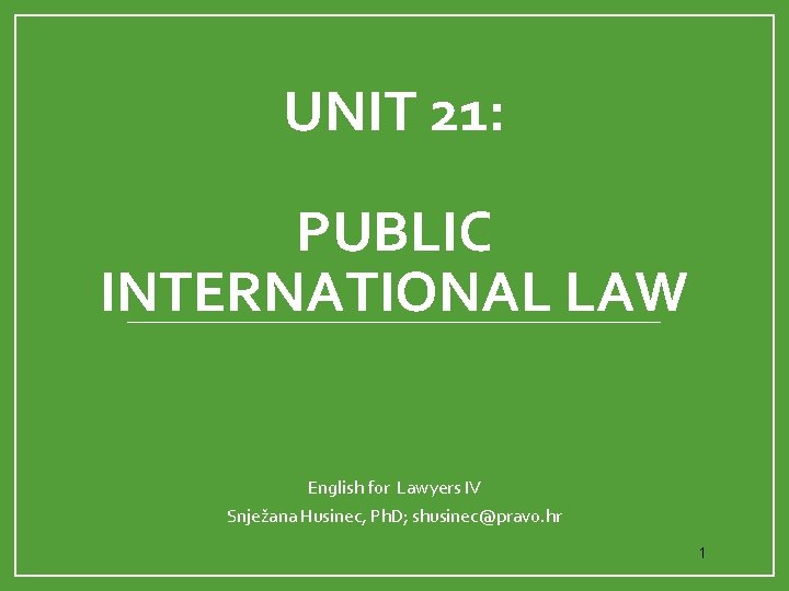 UNIT 21: PUBLIC INTERNATIONAL LAW English for Lawyers IV Snježana Husinec, Ph. D; shusinec@pravo.