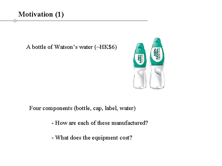 Motivation (1) A bottle of Watson’s water (~HK$6) Four components (bottle, cap, label, water)