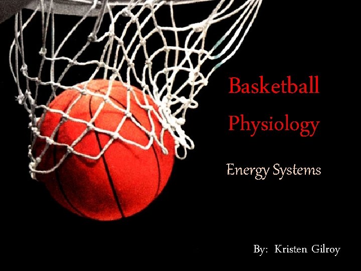 Basketball Physiology Energy Systems By: : Kristen Gilroy 