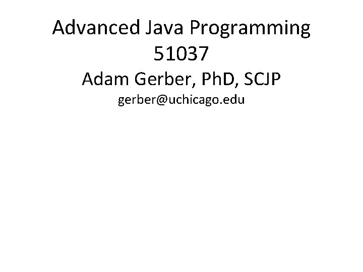 Advanced Java Programming 51037 Adam Gerber, Ph. D, SCJP gerber@uchicago. edu 