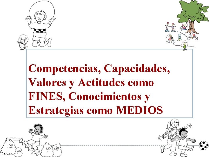 Competencias, Capacidades, Valores y Actitudes como FINES, Conocimientos y Estrategias como MEDIOS 