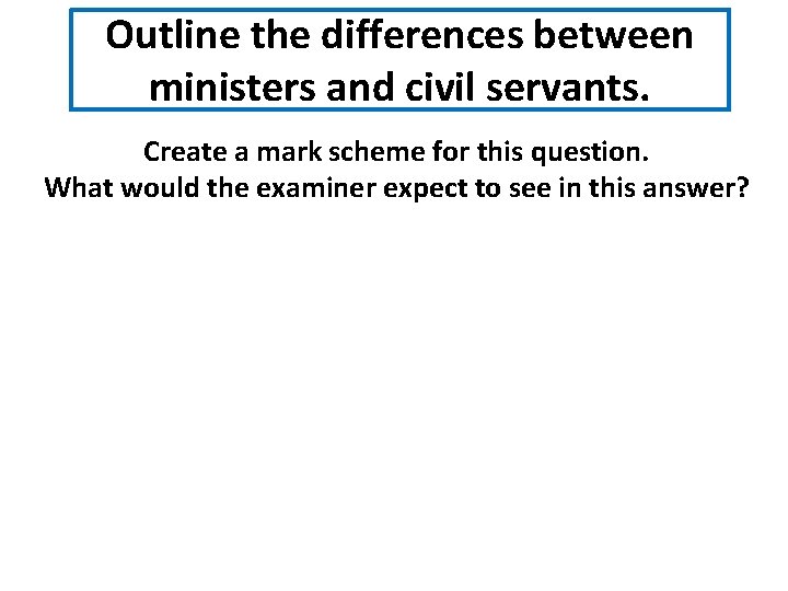 Outline the differences between ministers and civil servants. Create a mark scheme for this