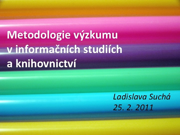 Metodologie výzkumu v informačních studiích a knihovnictví Ladislava Suchá 25. 2. 2011 