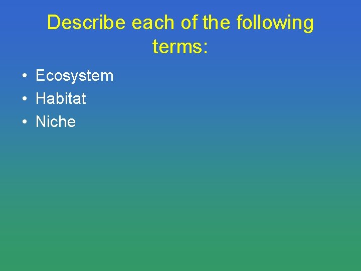 Describe each of the following terms: • Ecosystem • Habitat • Niche 