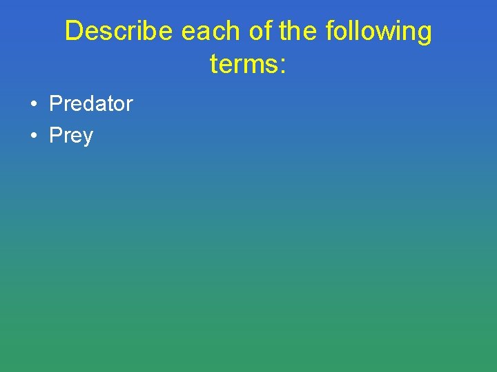 Describe each of the following terms: • Predator • Prey 