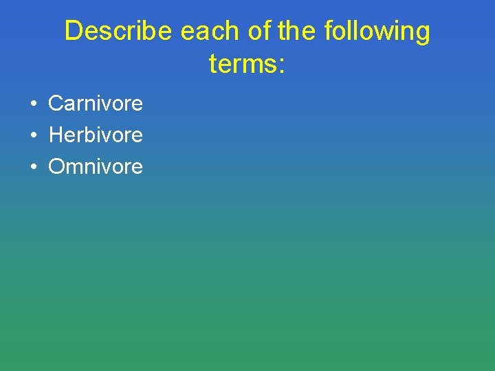 Describe each of the following terms: • Carnivore • Herbivore • Omnivore 
