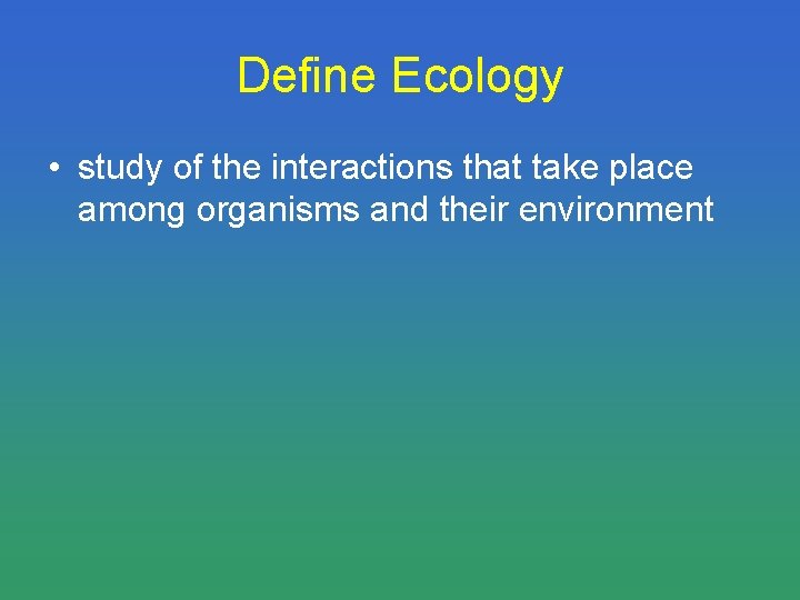 Define Ecology • study of the interactions that take place among organisms and their