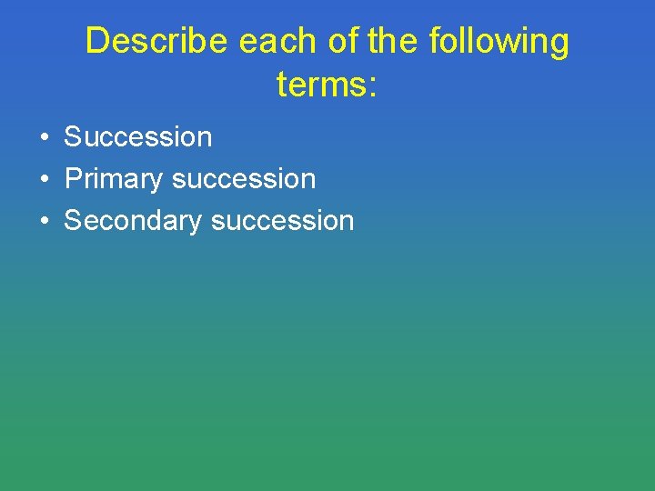 Describe each of the following terms: • Succession • Primary succession • Secondary succession
