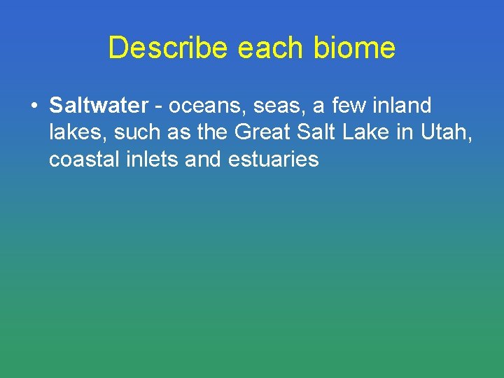 Describe each biome • Saltwater - oceans, seas, a few inland lakes, such as