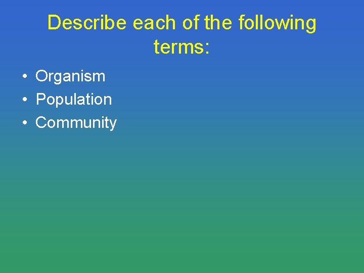Describe each of the following terms: • Organism • Population • Community 