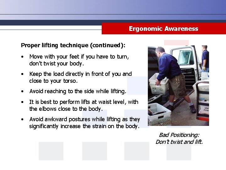 Ergonomic Awareness Proper lifting technique (continued): • Move with your feet if you have