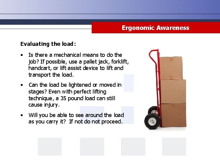 Ergonomic Awareness Evaluating the load: • Is there a mechanical means to do the