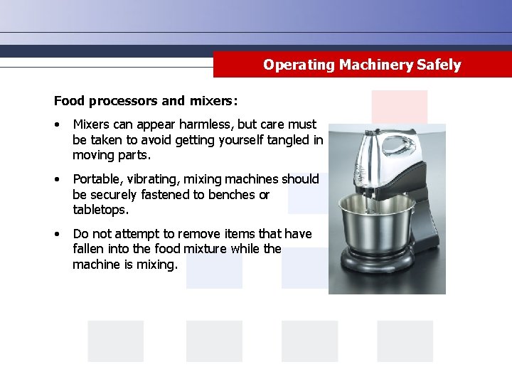 Operating Machinery Safely Food processors and mixers: • Mixers can appear harmless, but care