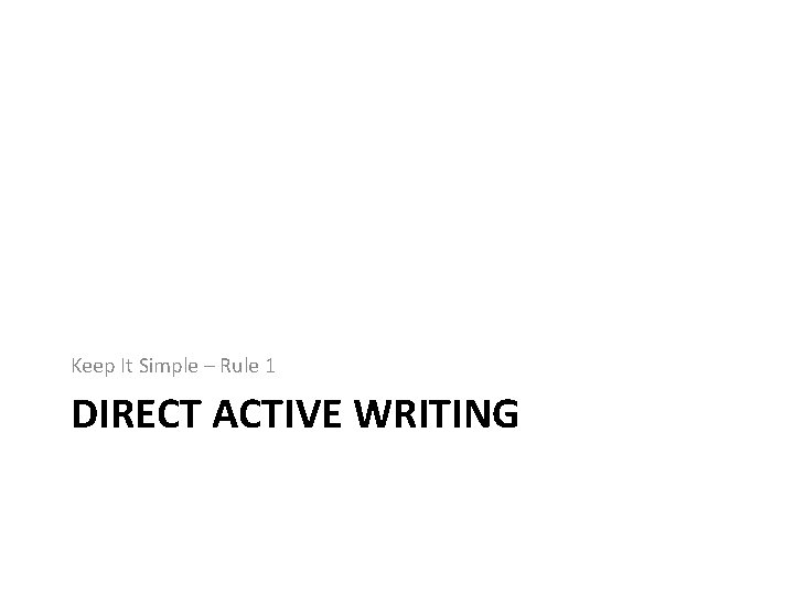 Keep It Simple – Rule 1 DIRECT ACTIVE WRITING Keep It Simple – Rule 1 DIRECT ACTIVE WRITING