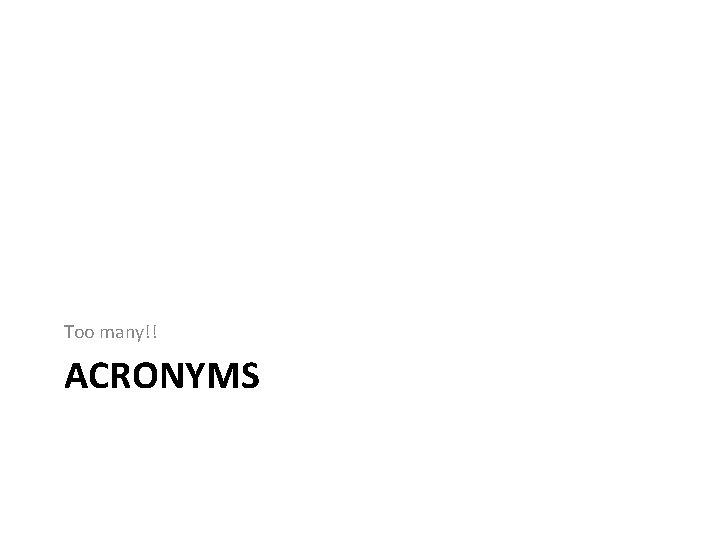 Too many!! ACRONYMS Too many!! ACRONYMS